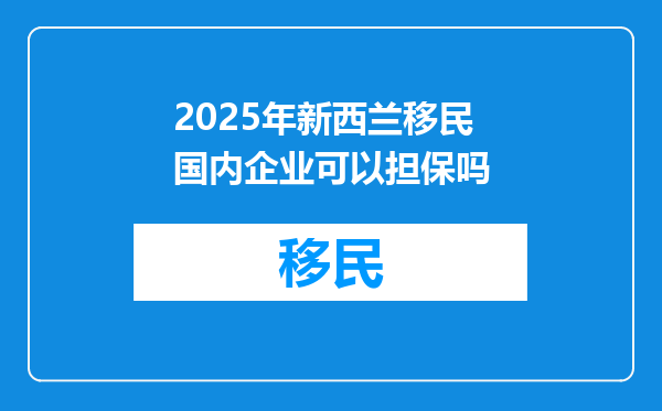2025年新西兰移民国内企业可以担保吗