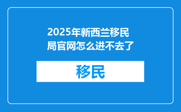 2025年新西兰移民局官网怎么进不去了
