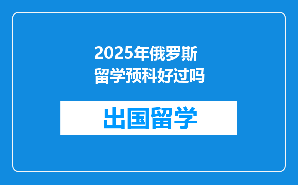 2025年俄罗斯留学预科好过吗