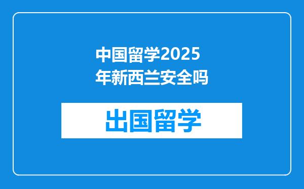 中国留学2025年新西兰安全吗