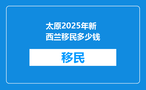 太原2025年新西兰移民多少钱