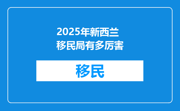 2025年新西兰移民局有多厉害