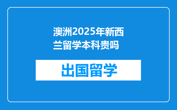 澳洲2025年新西兰留学本科贵吗