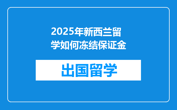 2025年新西兰留学如何冻结保证金