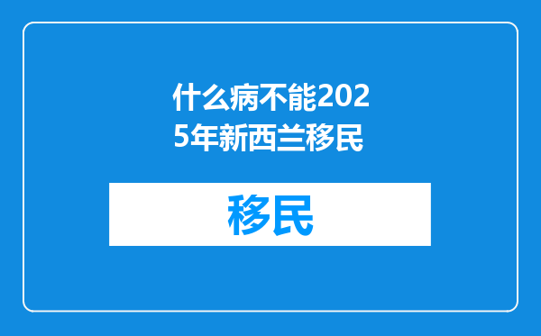 什么病不能2025年新西兰移民
