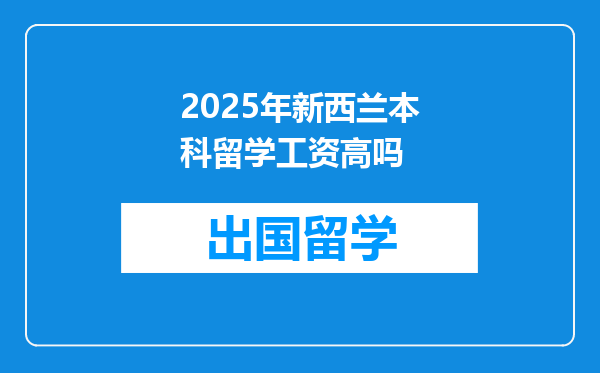 2025年新西兰本科留学工资高吗