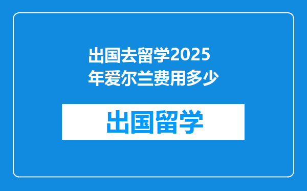 出国去留学2025年爱尔兰费用多少