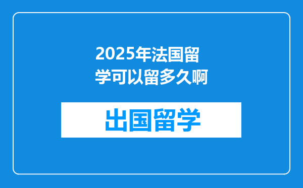 2025年法国留学可以留多久啊