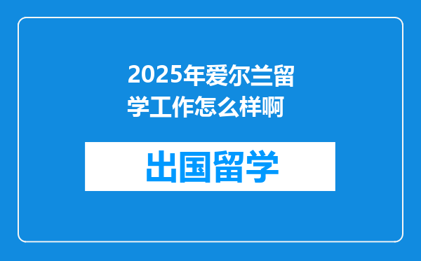 2025年爱尔兰留学工作怎么样啊