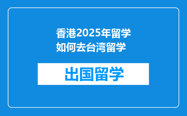 香港2025年留学如何去台湾留学