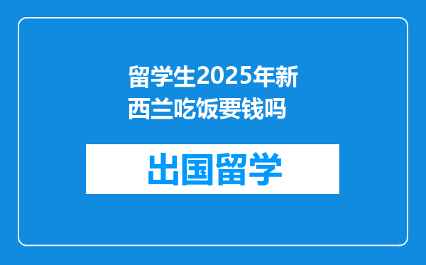 留学生2025年新西兰吃饭要钱吗