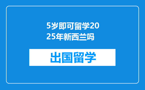 5岁即可留学2025年新西兰吗