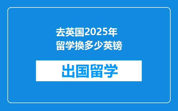 去英国2025年留学换多少英镑