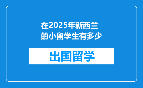 在2025年新西兰的小留学生有多少