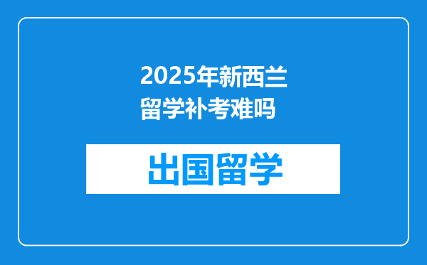 2025年新西兰留学补考难吗