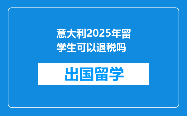 意大利2025年留学生可以退税吗