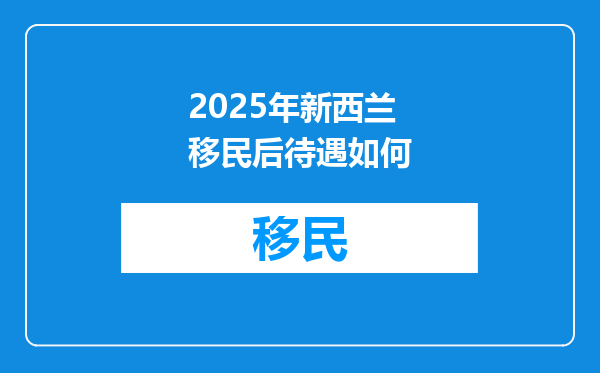 2025年新西兰移民后待遇如何