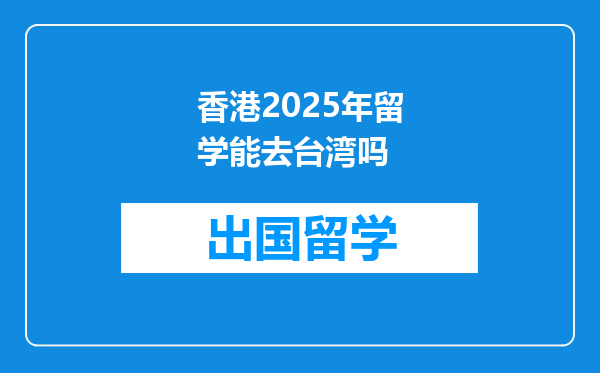 香港2025年留学能去台湾吗