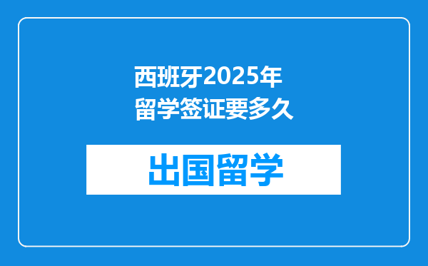 西班牙2025年留学签证要多久