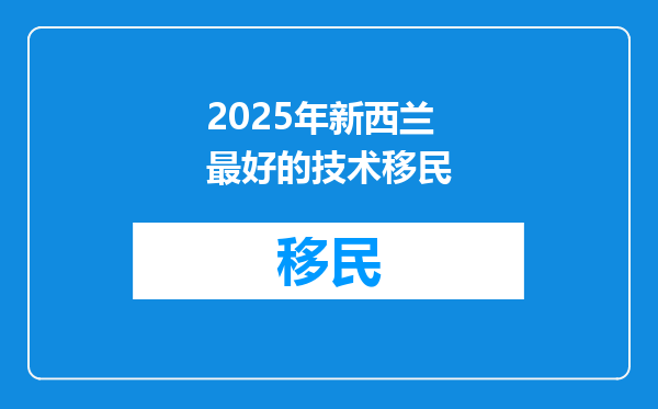 2025年新西兰最好的技术移民