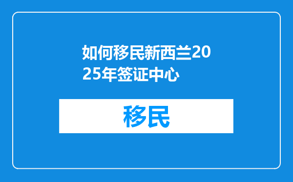 如何移民新西兰2025年签证中心