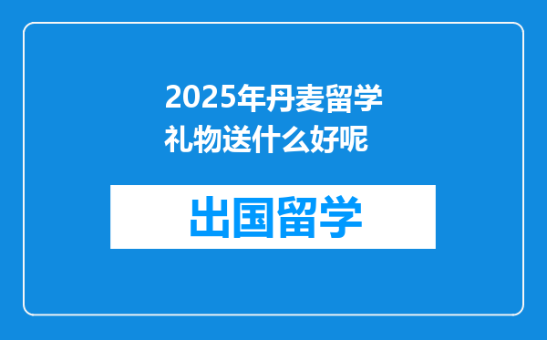 2025年丹麦留学礼物送什么好呢