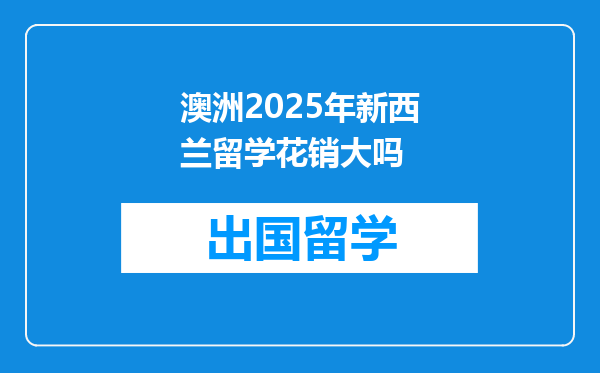 澳洲2025年新西兰留学花销大吗