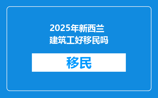 2025年新西兰建筑工好移民吗