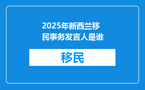 2025年新西兰移民事务发言人是谁