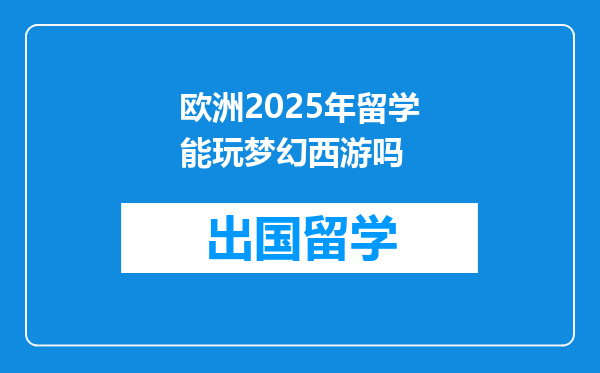 欧洲2025年留学能玩梦幻西游吗