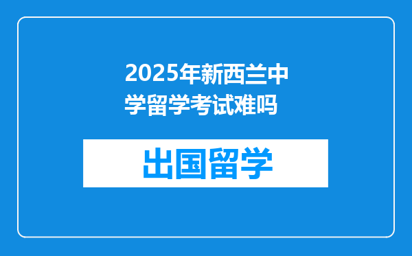 2025年新西兰中学留学考试难吗
