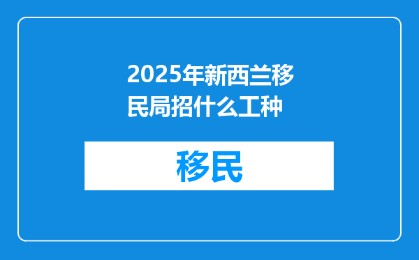 2025年新西兰移民局招什么工种