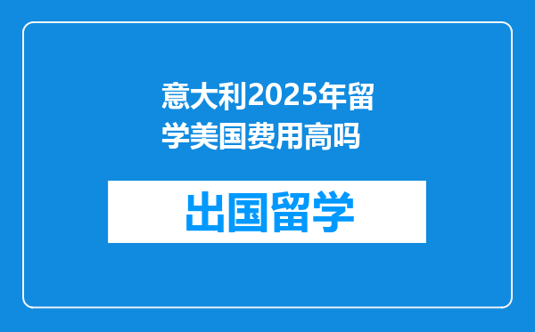 意大利2025年留学美国费用高吗