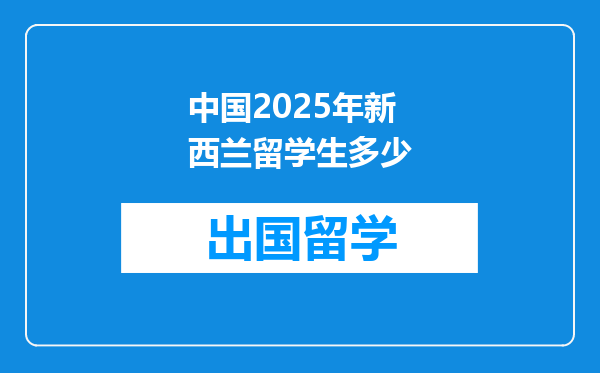 中国2025年新西兰留学生多少