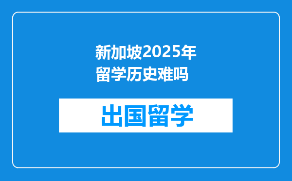 新加坡2025年留学历史难吗