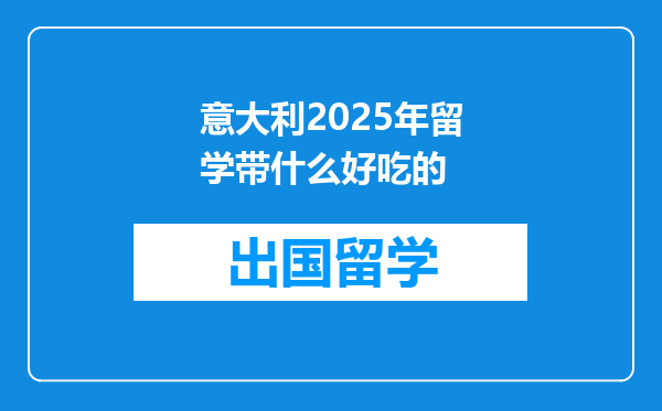 意大利2025年留学带什么好吃的