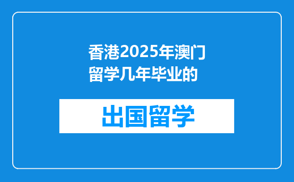 香港2025年澳门留学几年毕业的