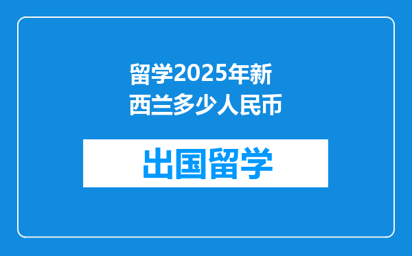 留学2025年新西兰多少人民币