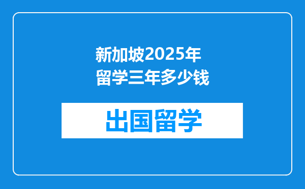 新加坡2025年留学三年多少钱