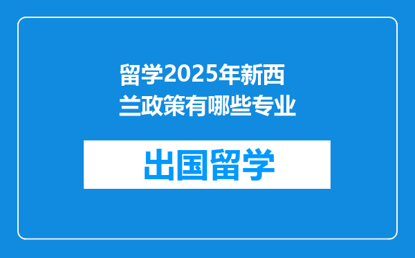 留学2025年新西兰政策有哪些专业