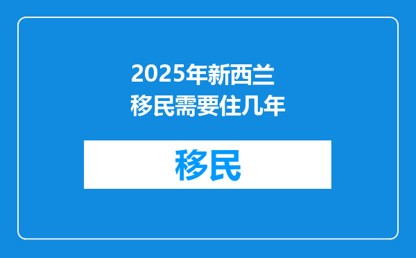 2025年新西兰移民需要住几年