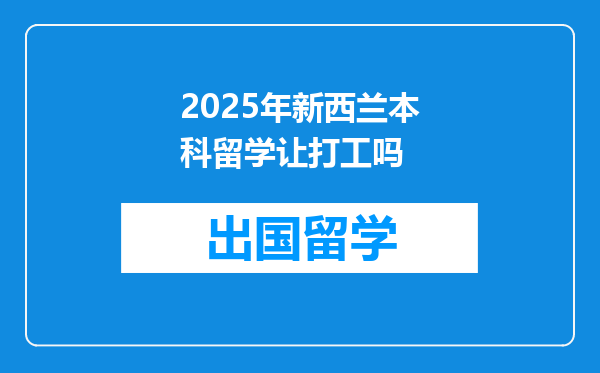 2025年新西兰本科留学让打工吗