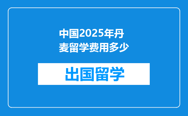 中国2025年丹麦留学费用多少