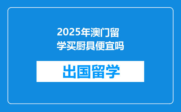 2025年澳门留学买厨具便宜吗