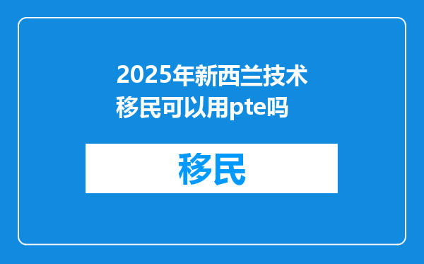 2025年新西兰技术移民可以用pte吗