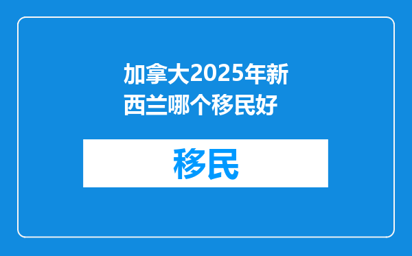 加拿大2025年新西兰哪个移民好