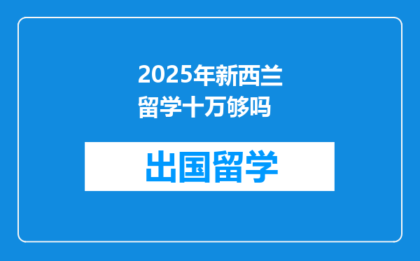 2025年新西兰留学十万够吗
