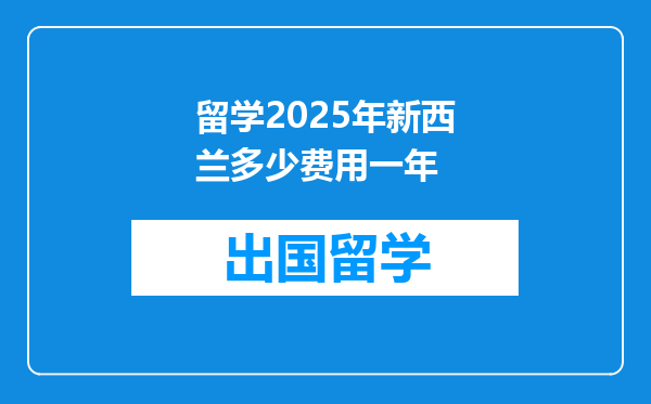 留学2025年新西兰多少费用一年