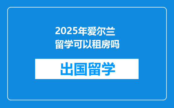 2025年爱尔兰留学可以租房吗