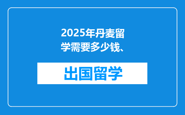 2025年丹麦留学需要多少钱、